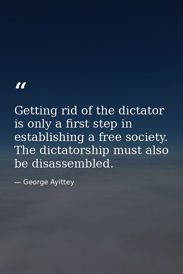 Getting rid of the dictator is only a first step in establishing a free society. The dictatorship must also be disassemb — George Ayittey