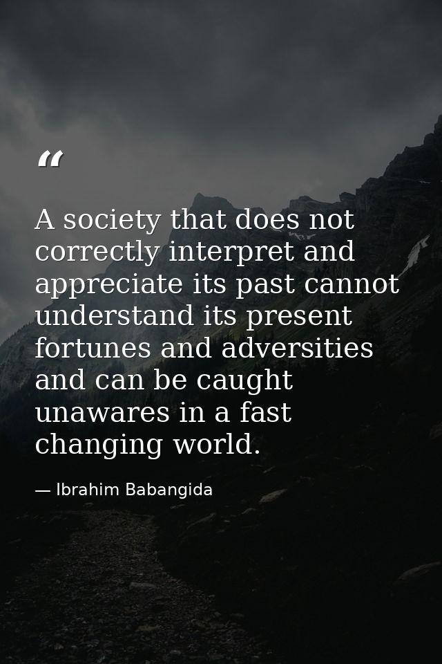A society that does not correctly interpret and appreciate its past cannot understand its present fortunes and adversiti — Ibrahim Babangida