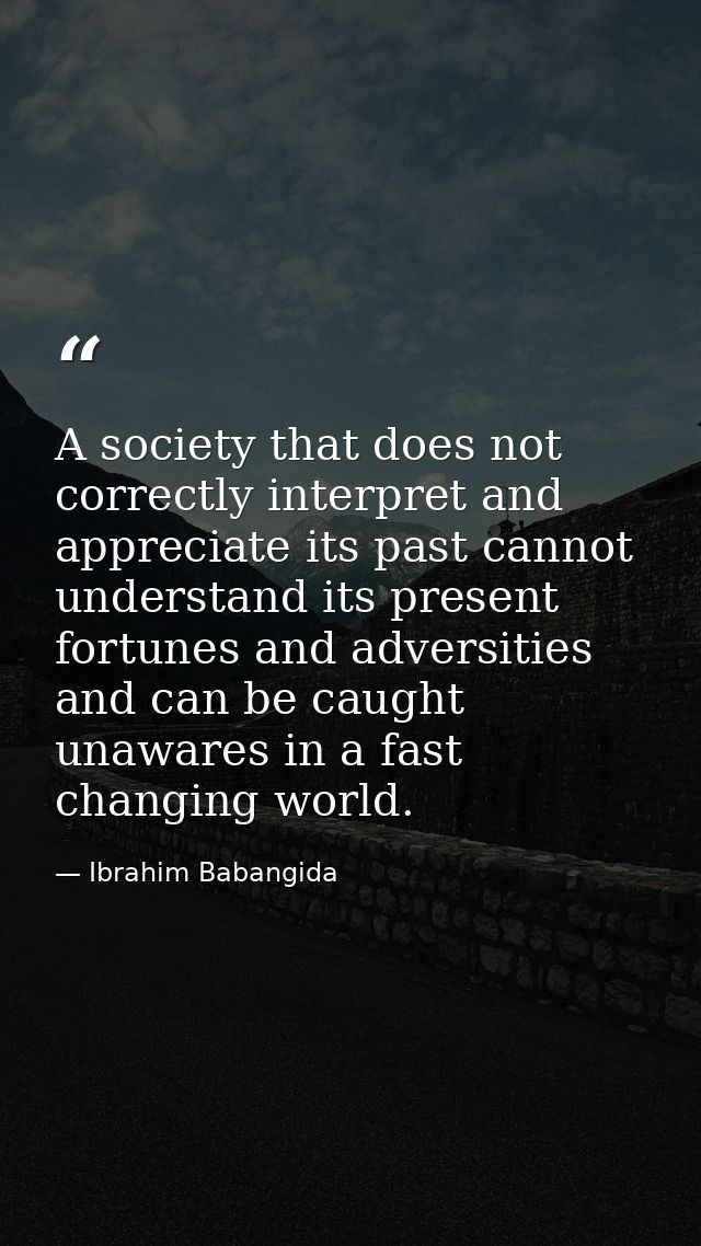 A society that does not correctly interpret and appreciate its past cannot understand its present fortunes and adversiti — Ibrahim Babangida