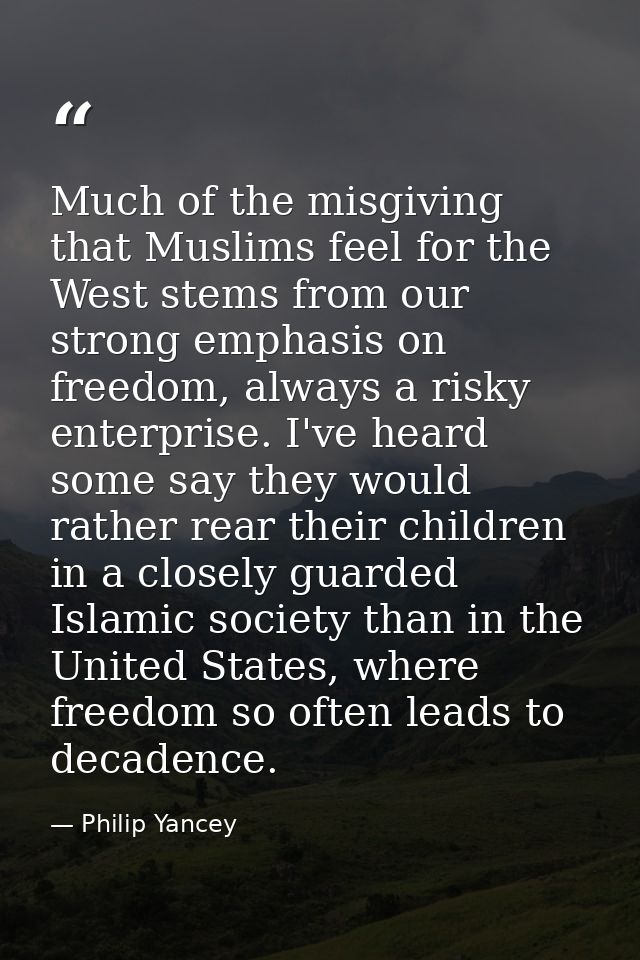 Much of the misgiving that Muslims feel for the West stems from our strong emphasis on freedom, always a risky enterpris — Philip Yancey