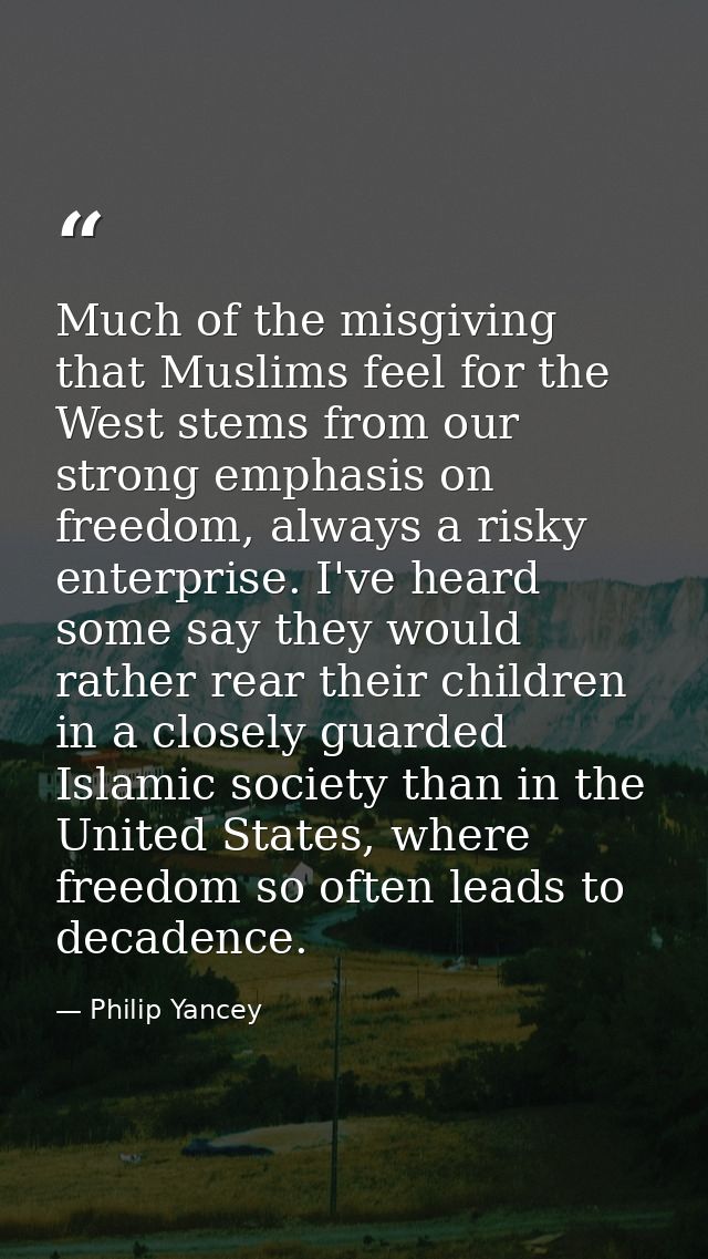 Much of the misgiving that Muslims feel for the West stems from our strong emphasis on freedom, always a risky enterpris — Philip Yancey