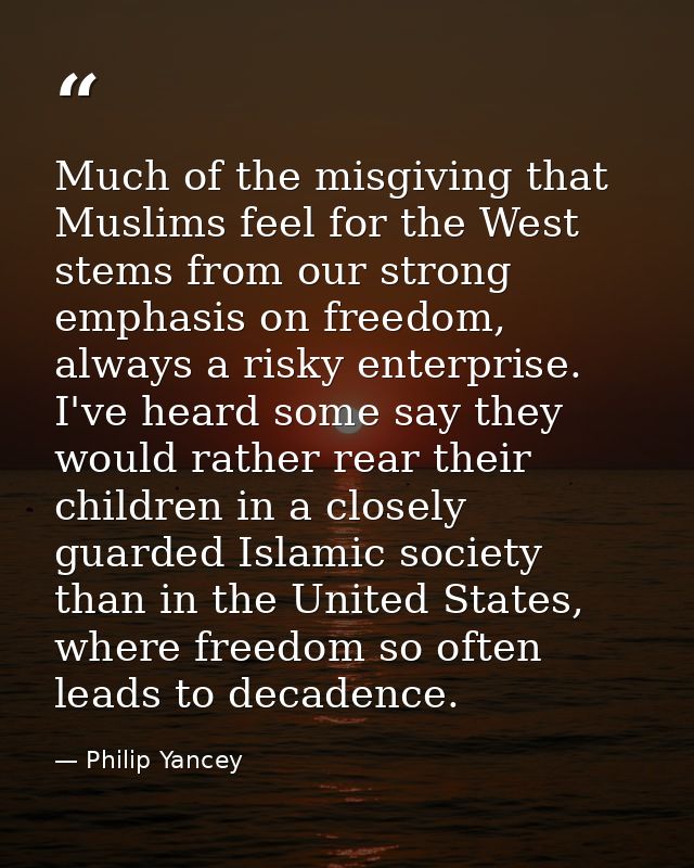 Much of the misgiving that Muslims feel for the West stems from our strong emphasis on freedom, always a risky enterpris — Philip Yancey