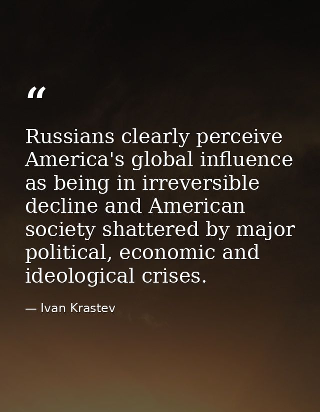 Russians clearly perceive America's global influence as being in irreversible decline and American society shattered by  — Ivan Krastev