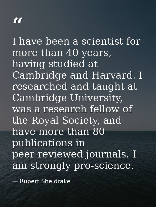 I have been a scientist for more than 40 years, having studied at Cambridge and Harvard. I researched and taught at Camb — Rupert Sheldrake