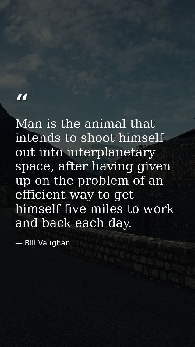 Man is the animal that intends to shoot himself out into interplanetary space, after having given up on the problem of a — Bill Vaughan