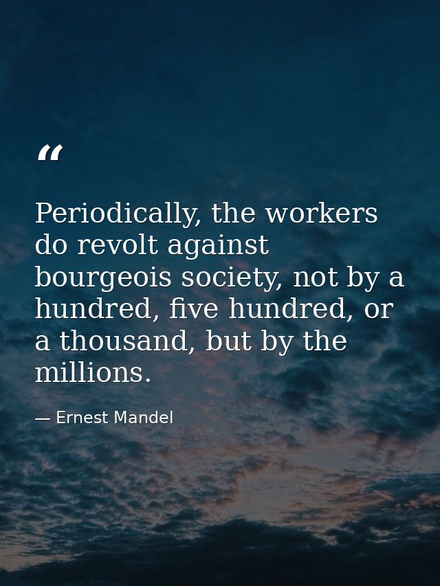 Periodically, the workers do revolt against bourgeois society, not by a hundred, five hundred, or a thousand, but by the — Ernest Mandel