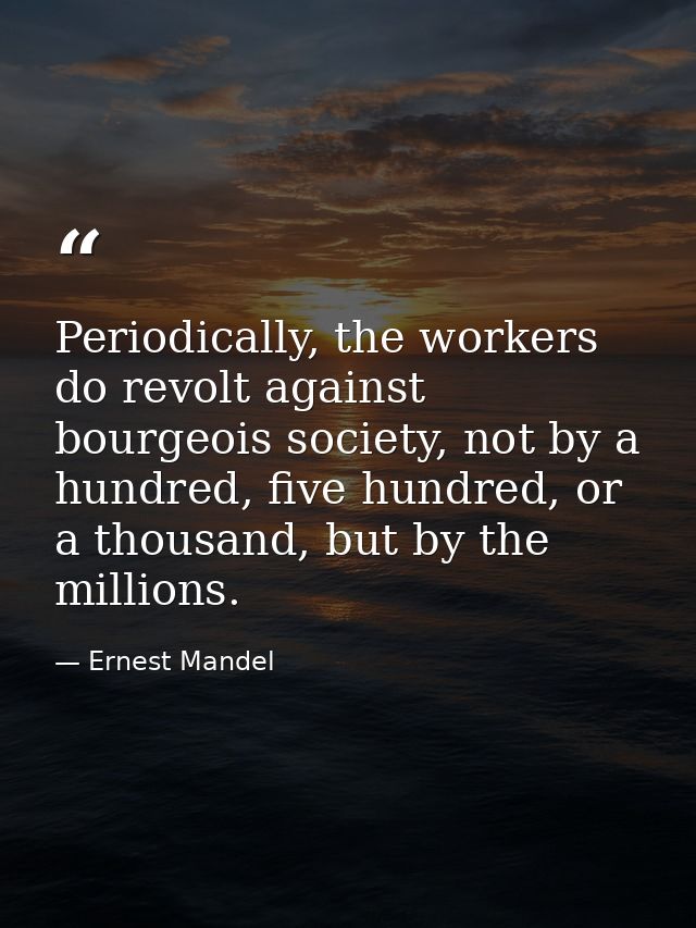 Periodically, the workers do revolt against bourgeois society, not by a hundred, five hundred, or a thousand, but by the — Ernest Mandel