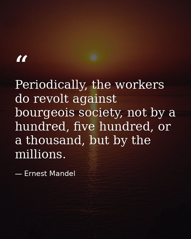 Periodically, the workers do revolt against bourgeois society, not by a hundred, five hundred, or a thousand, but by the — Ernest Mandel