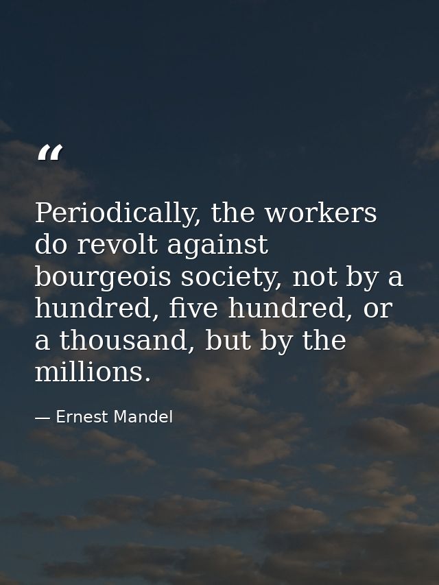 Periodically, the workers do revolt against bourgeois society, not by a hundred, five hundred, or a thousand, but by the — Ernest Mandel