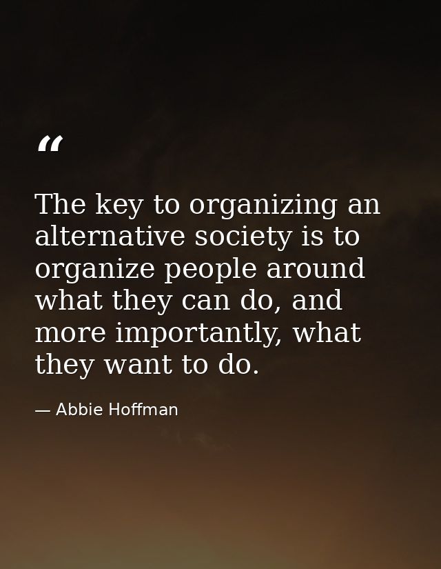 The key to organizing an alternative society is to organize people around what they can do, and more importantly, what t — Abbie Hoffman