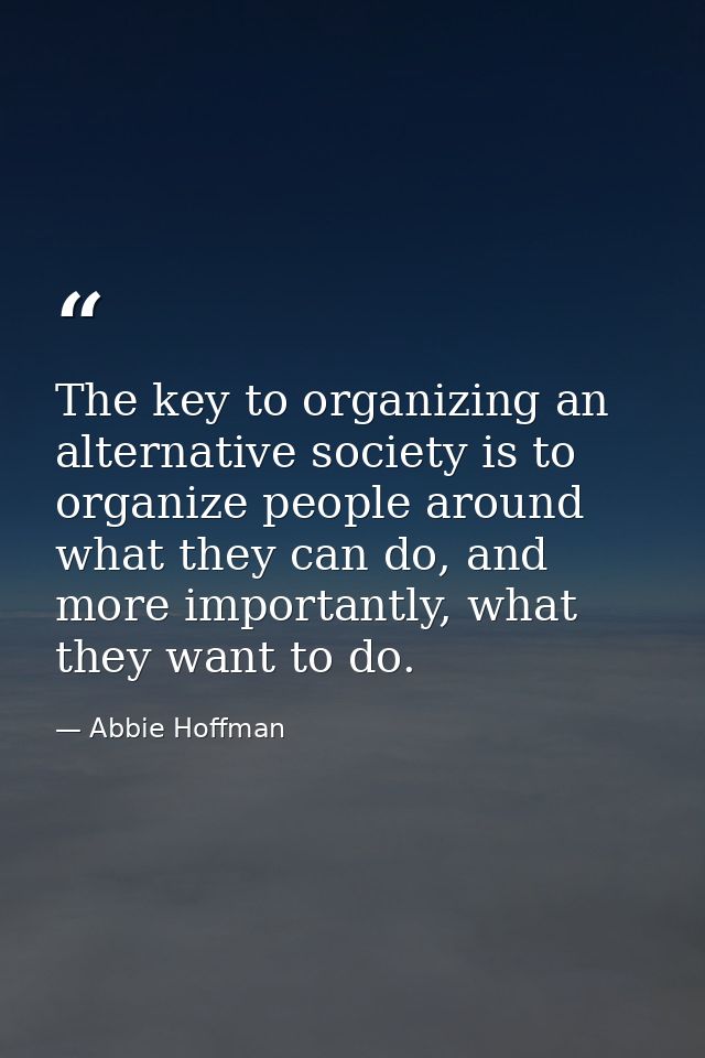 The key to organizing an alternative society is to organize people around what they can do, and more importantly, what t — Abbie Hoffman