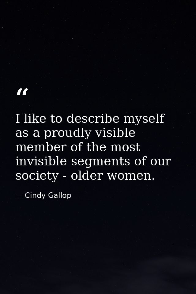 I like to describe myself as a proudly visible member of the most invisible segments of our society - older women. — Cindy Gallop
