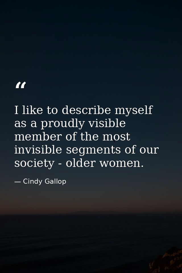 I like to describe myself as a proudly visible member of the most invisible segments of our society - older women. — Cindy Gallop
