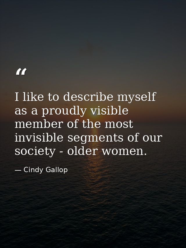 I like to describe myself as a proudly visible member of the most invisible segments of our society - older women. — Cindy Gallop