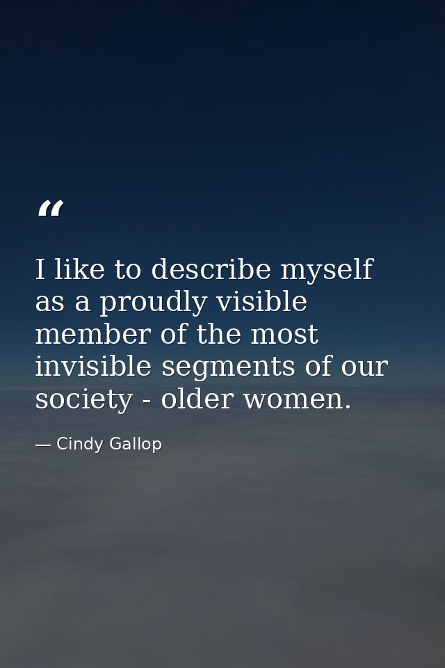 I like to describe myself as a proudly visible member of the most invisible segments of our society - older women. — Cindy Gallop