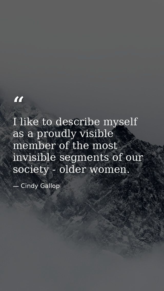 I like to describe myself as a proudly visible member of the most invisible segments of our society - older women. — Cindy Gallop