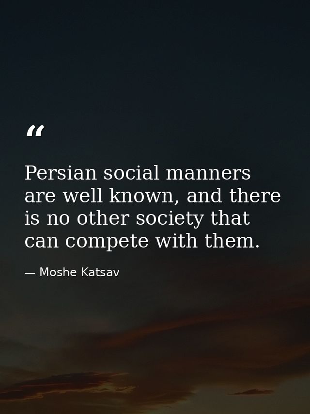 Persian social manners are well known, and there is no other society that can compete with them. — Moshe Katsav