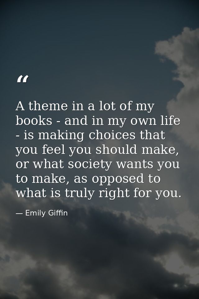 A theme in a lot of my books - and in my own life - is making choices that you feel you should make, or what society wan — Emily Giffin