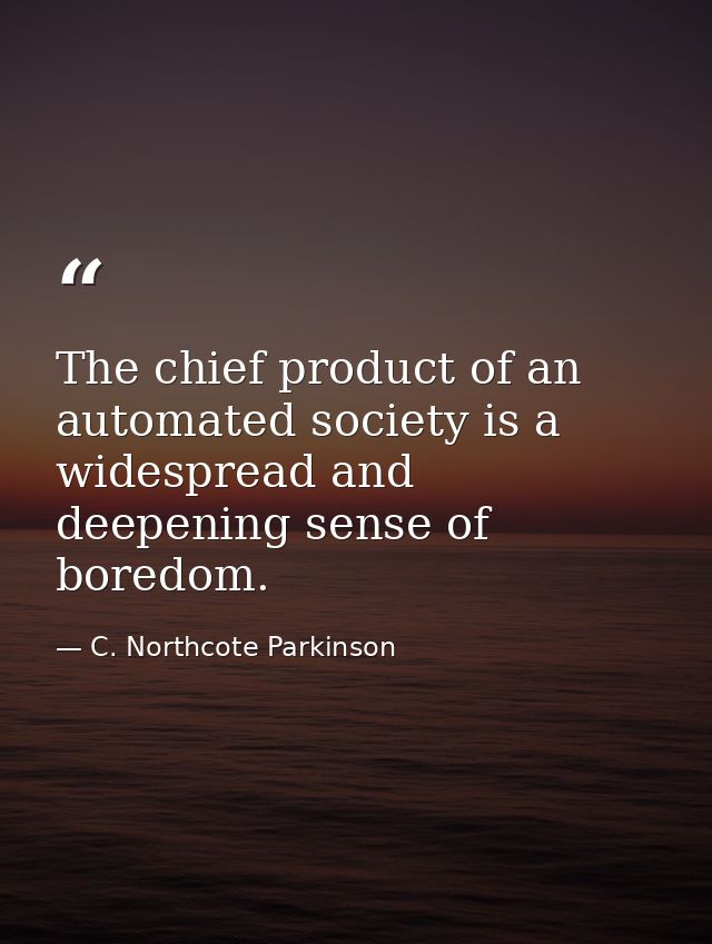 The chief product of an automated society is a widespread and deepening sense of boredom. — C. Northcote Parkinson