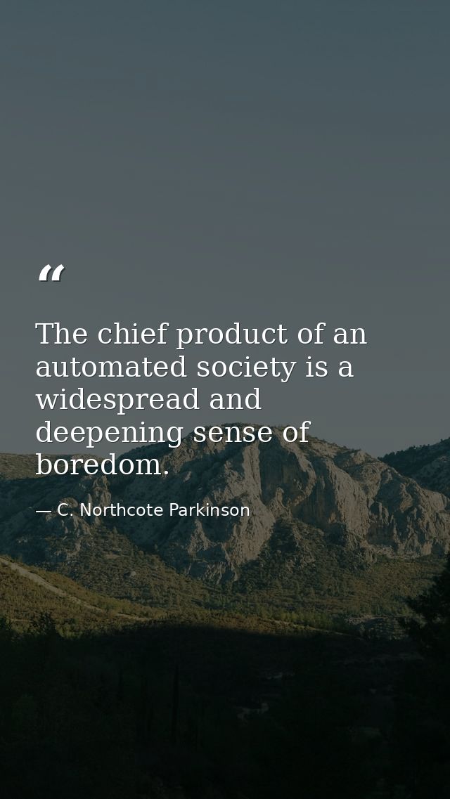The chief product of an automated society is a widespread and deepening sense of boredom. — C. Northcote Parkinson
