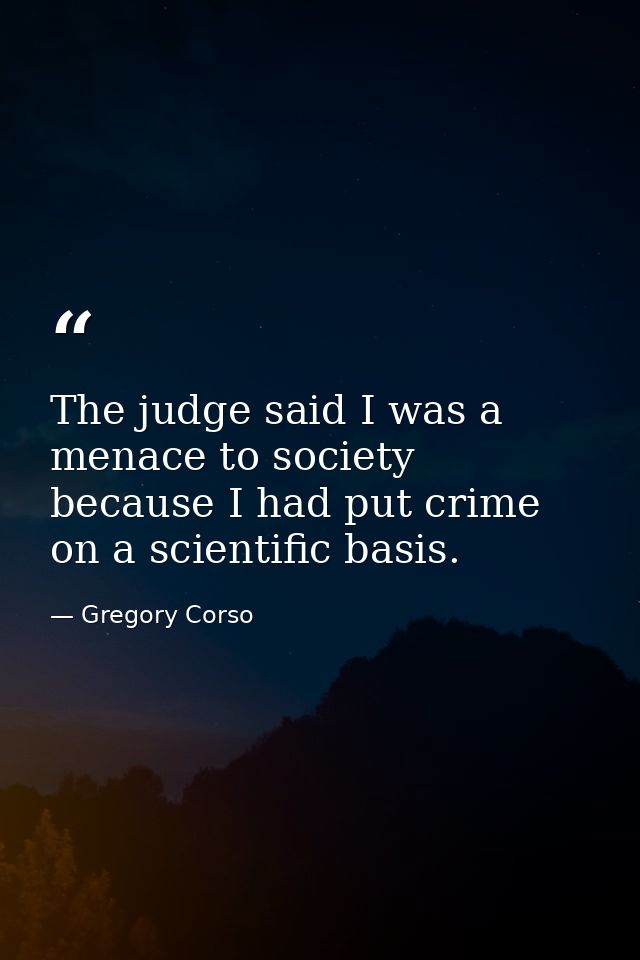 The judge said I was a menace to society because I had put crime on a scientific basis. — Gregory Corso
