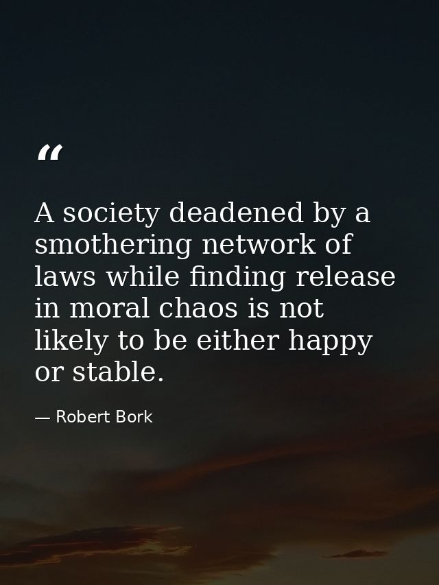 A society deadened by a smothering network of laws while finding release in moral chaos is not likely to be either happy — Robert Bork