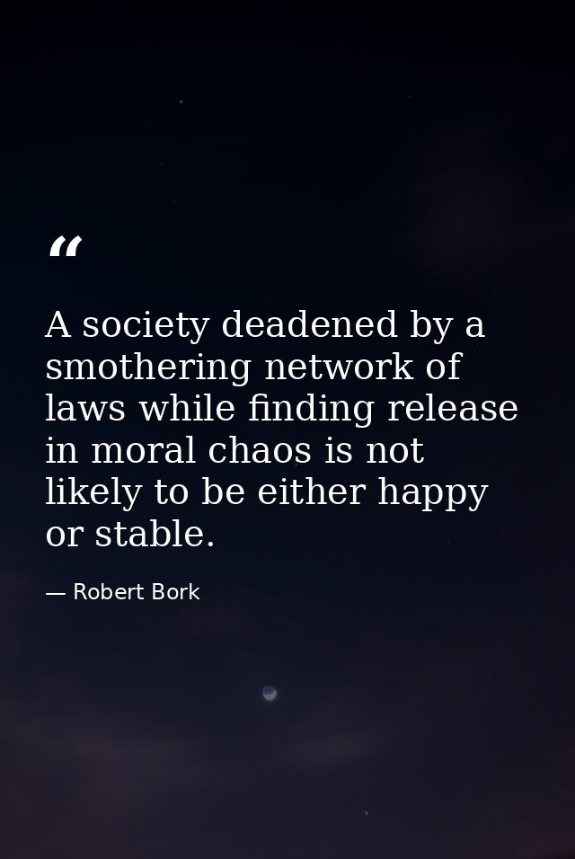 A society deadened by a smothering network of laws while finding release in moral chaos is not likely to be either happy — Robert Bork