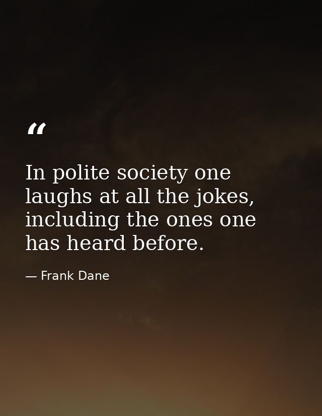 In polite society one laughs at all the jokes, including the ones one has heard before. — Frank Dane