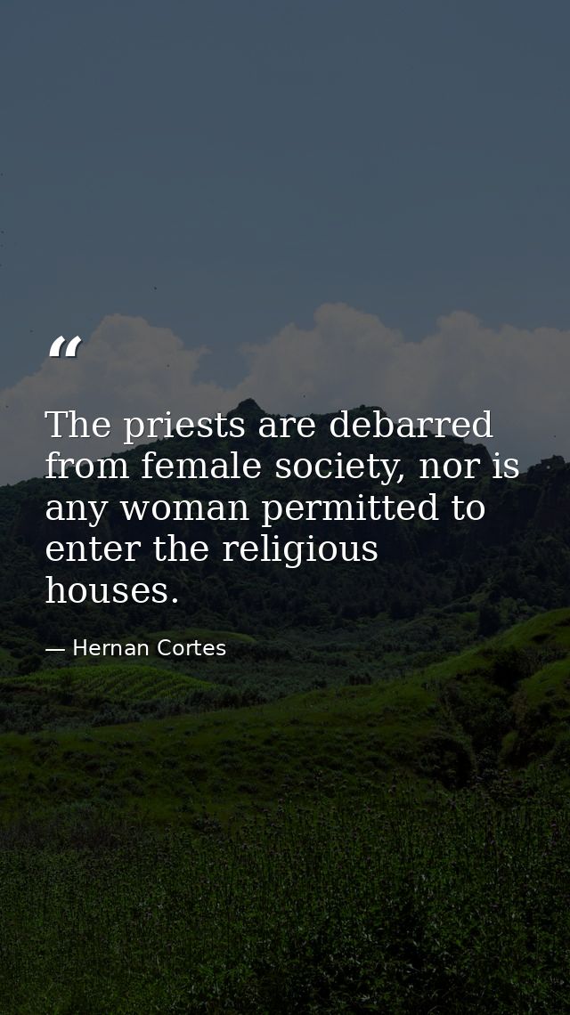 The priests are debarred from female society, nor is any woman permitted to enter the religious houses. — Hernan Cortes