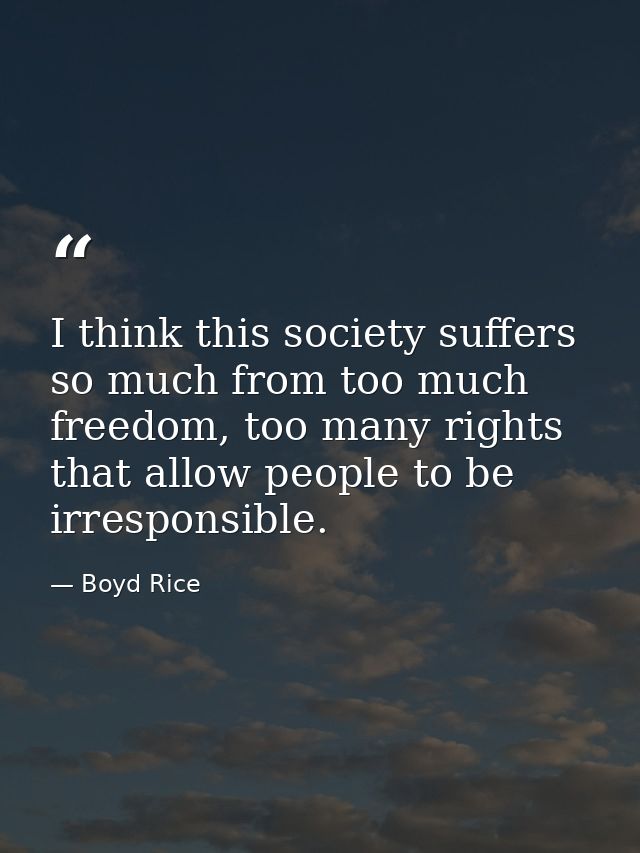 I think this society suffers so much from too much freedom, too many rights that allow people to be irresponsible. — Boyd Rice
