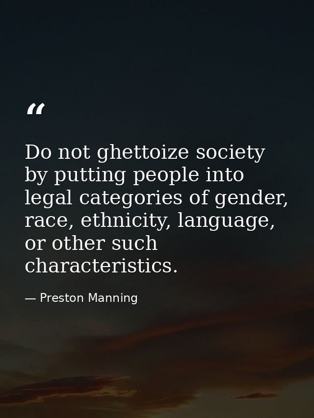 Do not ghettoize society by putting people into legal categories of gender, race, ethnicity, language, or other such cha — Preston Manning