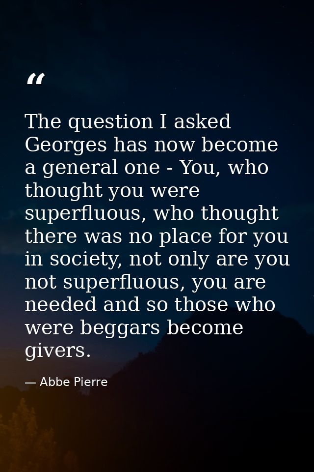 The question I asked Georges has now become a general one - You, who thought you were superfluous, who thought there was — Abbe Pierre