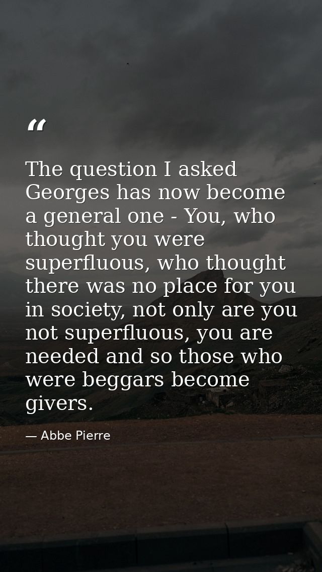 The question I asked Georges has now become a general one - You, who thought you were superfluous, who thought there was — Abbe Pierre