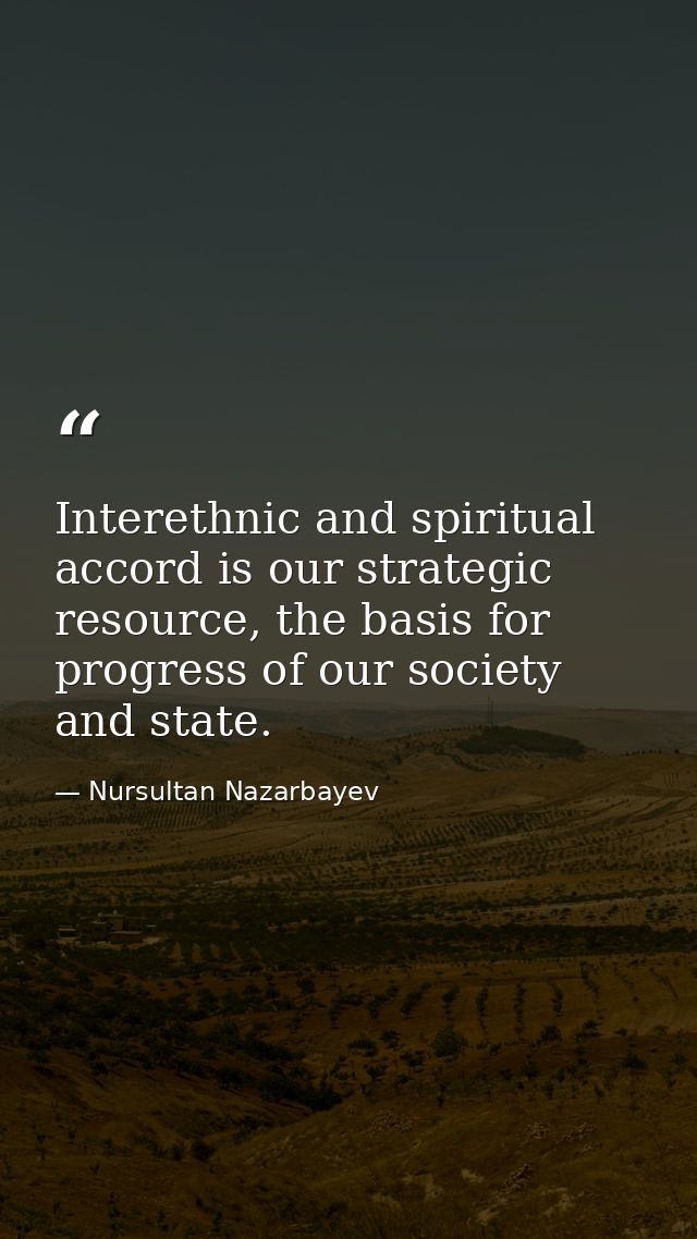 Interethnic and spiritual accord is our strategic resource, the basis for progress of our society and state. — Nursultan Nazarbayev