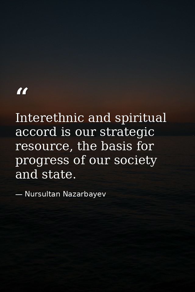 Interethnic and spiritual accord is our strategic resource, the basis for progress of our society and state. — Nursultan Nazarbayev