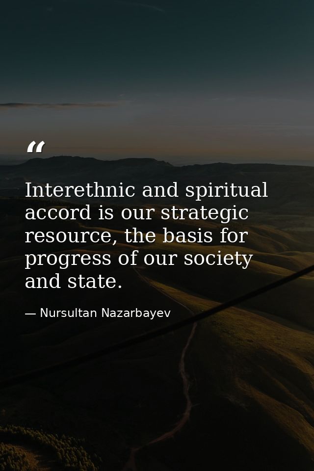 Interethnic and spiritual accord is our strategic resource, the basis for progress of our society and state. — Nursultan Nazarbayev