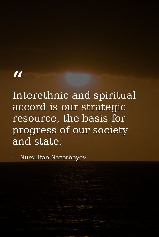 Interethnic and spiritual accord is our strategic resource, the basis for progress of our society and state. — Nursultan Nazarbayev