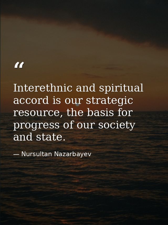 Interethnic and spiritual accord is our strategic resource, the basis for progress of our society and state. — Nursultan Nazarbayev