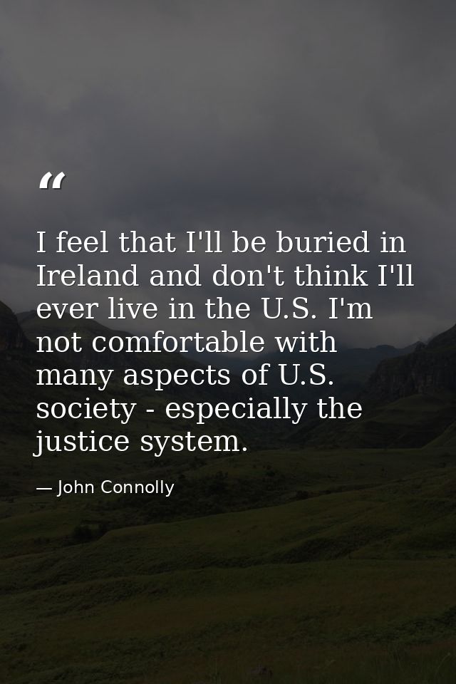 I feel that I'll be buried in Ireland and don't think I'll ever live in the U.S. I'm not comfortable with many aspects o — John Connolly