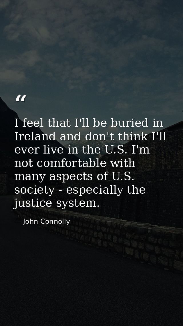 I feel that I'll be buried in Ireland and don't think I'll ever live in the U.S. I'm not comfortable with many aspects o — John Connolly