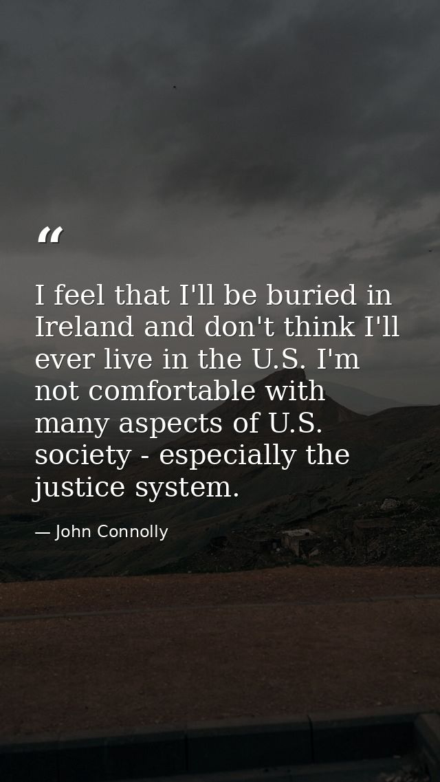 I feel that I'll be buried in Ireland and don't think I'll ever live in the U.S. I'm not comfortable with many aspects o — John Connolly
