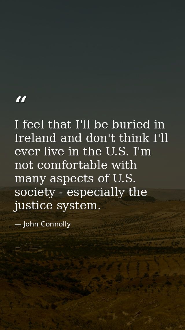 I feel that I'll be buried in Ireland and don't think I'll ever live in the U.S. I'm not comfortable with many aspects o — John Connolly