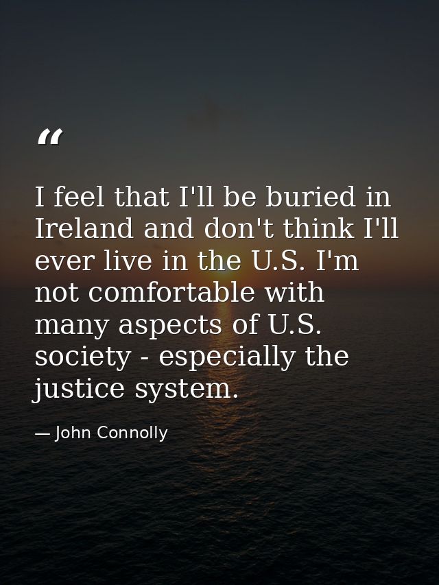 I feel that I'll be buried in Ireland and don't think I'll ever live in the U.S. I'm not comfortable with many aspects o — John Connolly