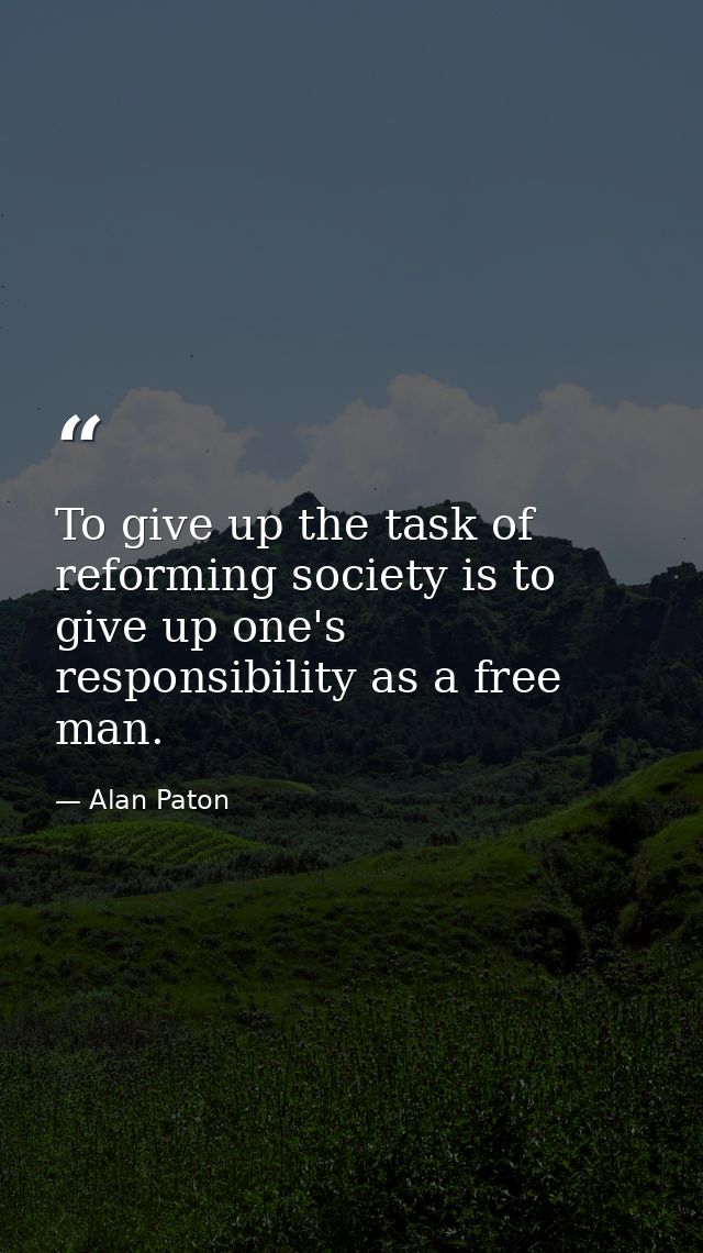 To give up the task of reforming society is to give up one's responsibility as a free man. — Alan Paton