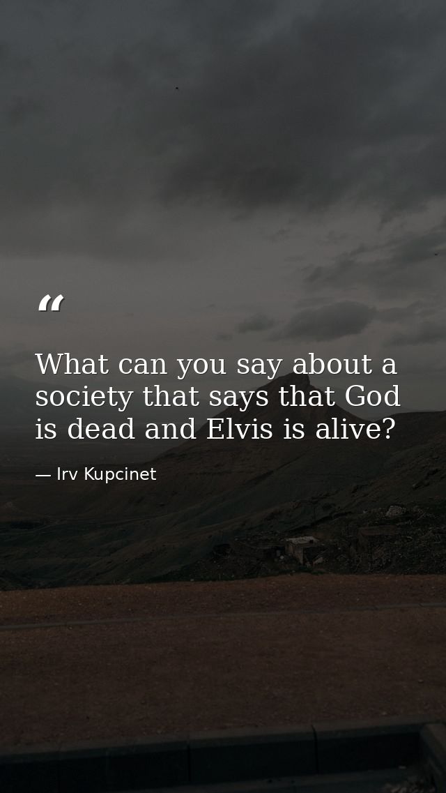 What can you say about a society that says that God is dead and Elvis is alive? — Irv Kupcinet