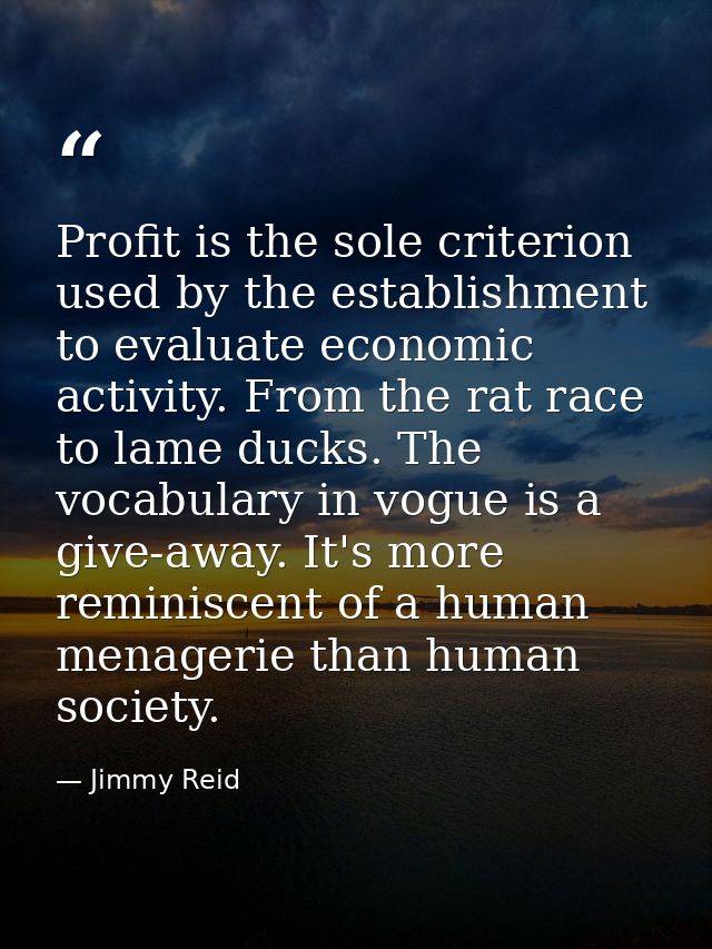 Profit is the sole criterion used by the establishment to evaluate economic activity. From the rat race to lame ducks. T — Jimmy Reid