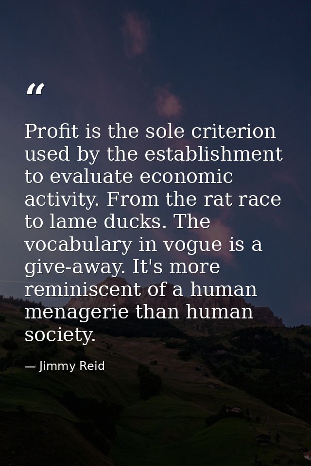 Profit is the sole criterion used by the establishment to evaluate economic activity. From the rat race to lame ducks. T — Jimmy Reid
