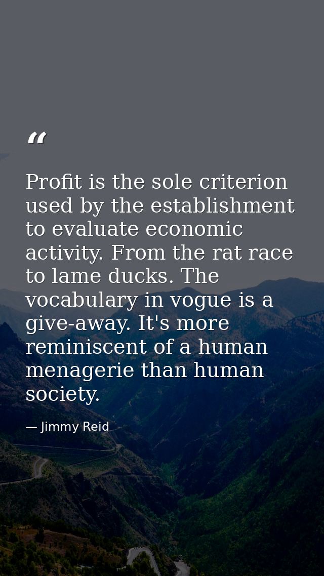 Profit is the sole criterion used by the establishment to evaluate economic activity. From the rat race to lame ducks. T — Jimmy Reid