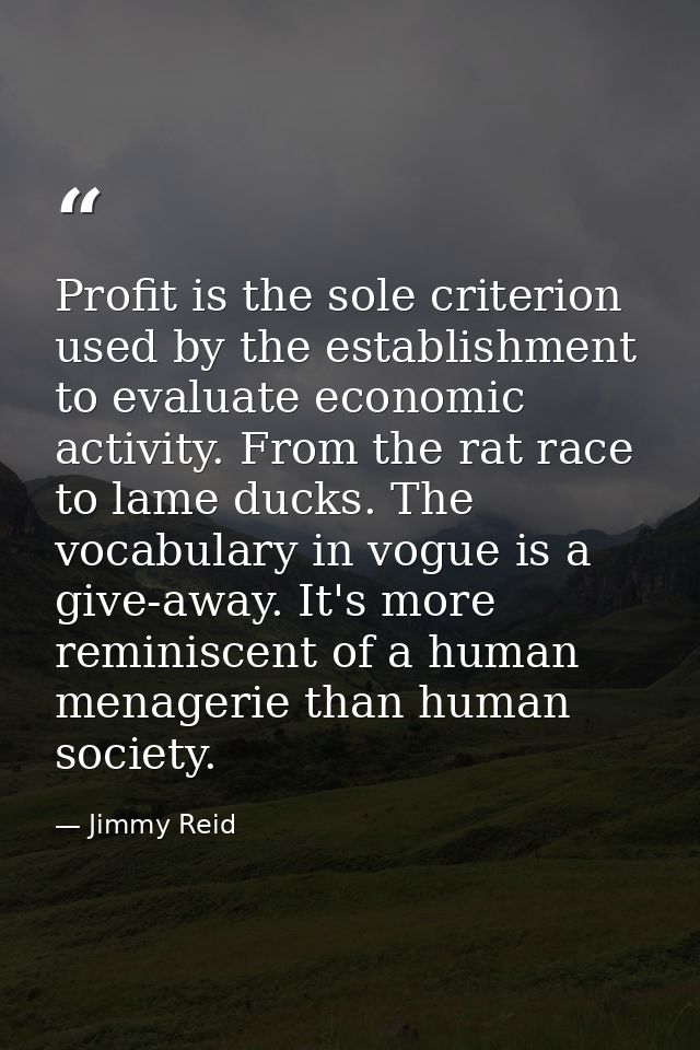 Profit is the sole criterion used by the establishment to evaluate economic activity. From the rat race to lame ducks. T — Jimmy Reid