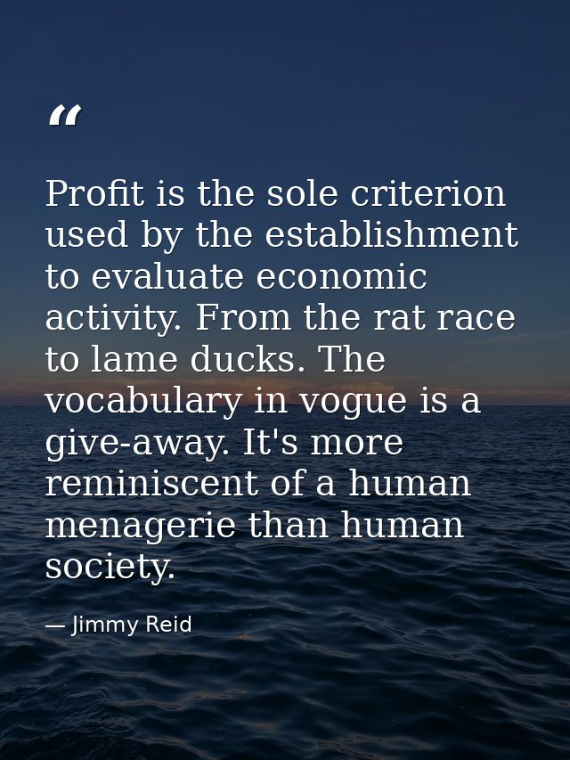 Profit is the sole criterion used by the establishment to evaluate economic activity. From the rat race to lame ducks. T — Jimmy Reid